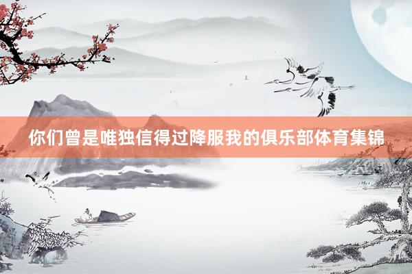 你们曾是唯独信得过降服我的俱乐部体育集锦