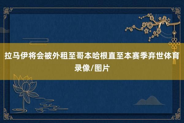 拉马伊将会被外租至哥本哈根直至本赛季弃世体育录像/图片
