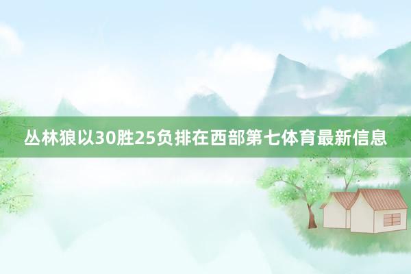 丛林狼以30胜25负排在西部第七体育最新信息