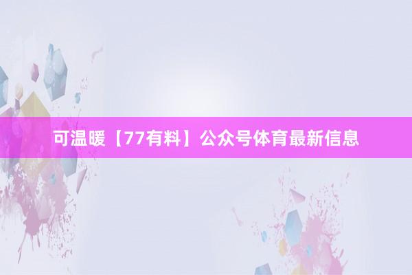 可温暖【77有料】公众号体育最新信息