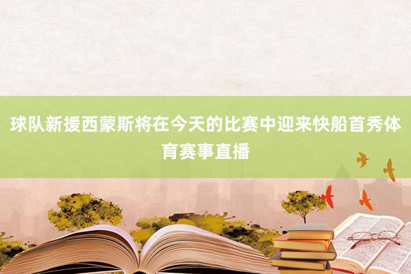 球队新援西蒙斯将在今天的比赛中迎来快船首秀体育赛事直播