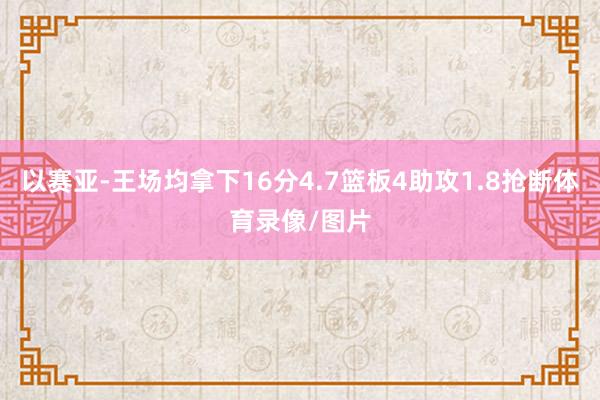 以赛亚-王场均拿下16分4.7篮板4助攻1.8抢断体育录像/图片