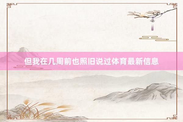 但我在几周前也照旧说过体育最新信息