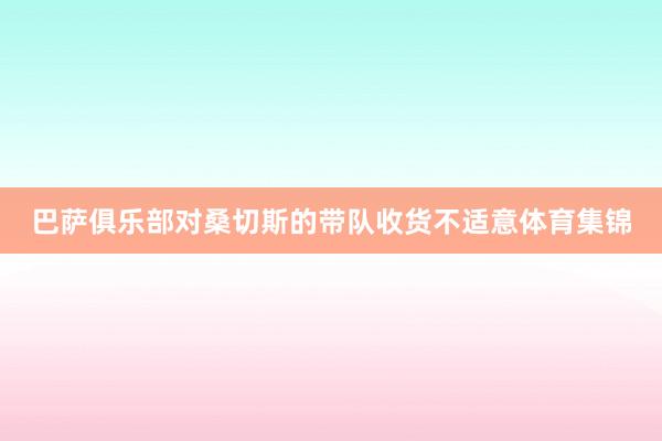 巴萨俱乐部对桑切斯的带队收货不适意体育集锦