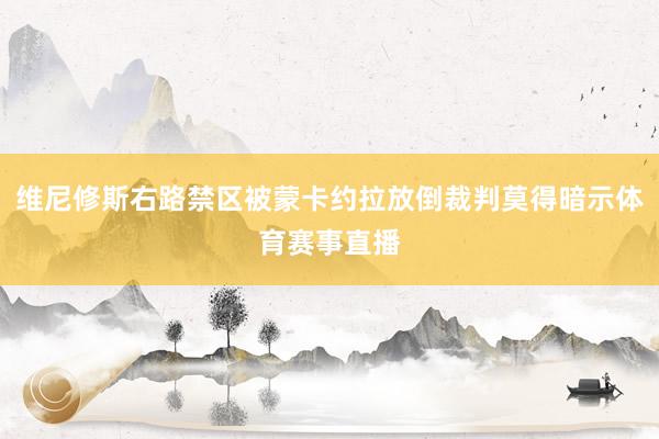 维尼修斯右路禁区被蒙卡约拉放倒裁判莫得暗示体育赛事直播