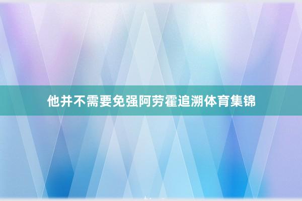 他并不需要免强阿劳霍追溯体育集锦