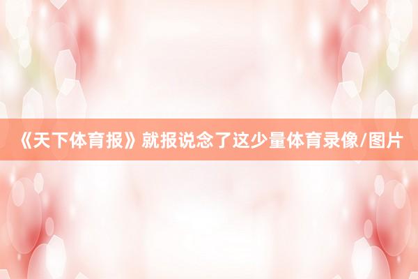 《天下体育报》就报说念了这少量体育录像/图片