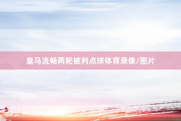 皇马流畅两轮被判点球体育录像/图片