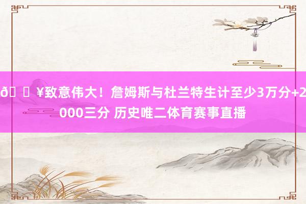 🔥致意伟大！詹姆斯与杜兰特生计至少3万分+2000三分 历史唯二体育赛事直播