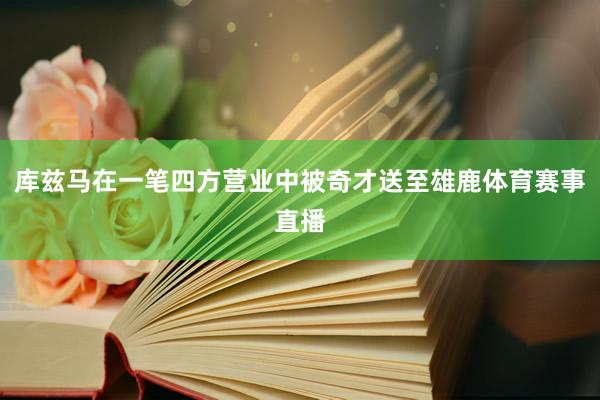 库兹马在一笔四方营业中被奇才送至雄鹿体育赛事直播