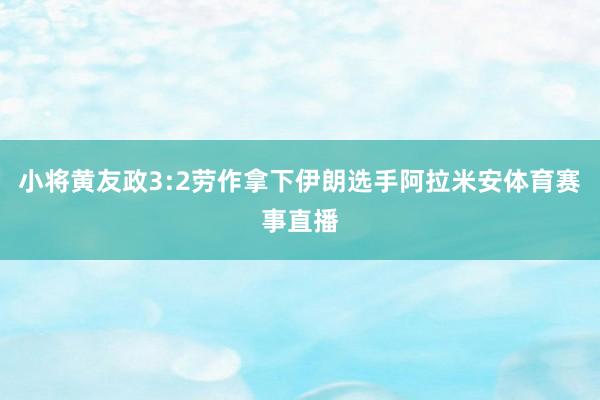 小将黄友政3:2劳作拿下伊朗选手阿拉米安体育赛事直播