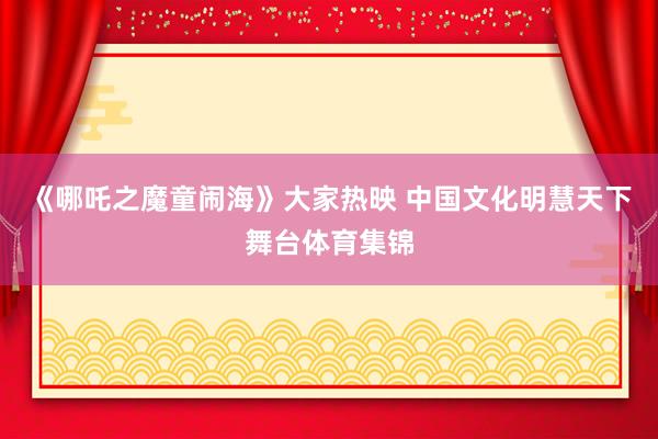 《哪吒之魔童闹海》大家热映 中国文化明慧天下舞台体育集锦