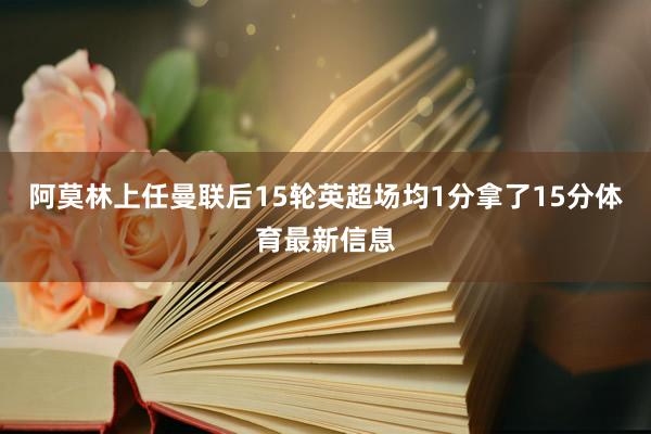 阿莫林上任曼联后15轮英超场均1分拿了15分体育最新信息