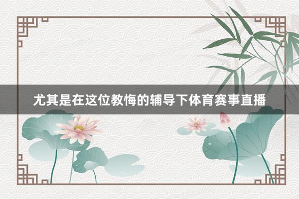 尤其是在这位教悔的辅导下体育赛事直播