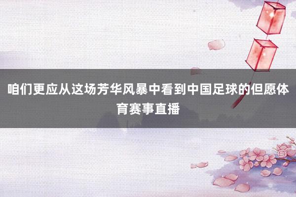咱们更应从这场芳华风暴中看到中国足球的但愿体育赛事直播