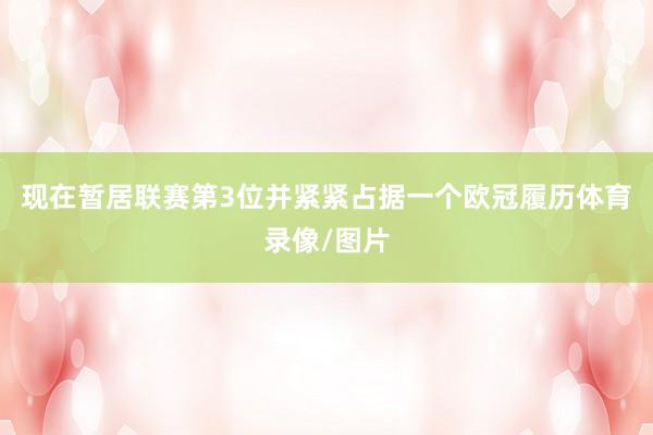 现在暂居联赛第3位并紧紧占据一个欧冠履历体育录像/图片