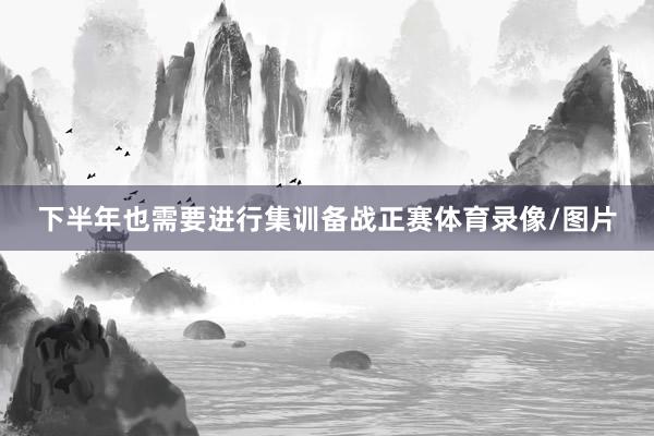 下半年也需要进行集训备战正赛体育录像/图片