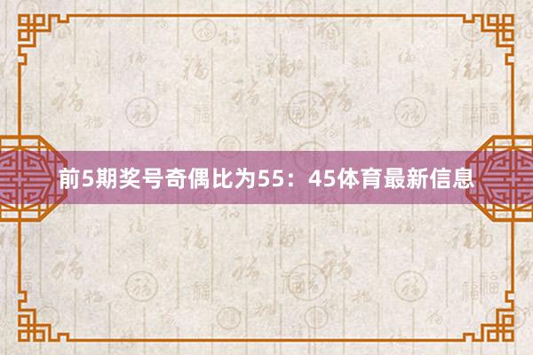 前5期奖号奇偶比为55：45体育最新信息