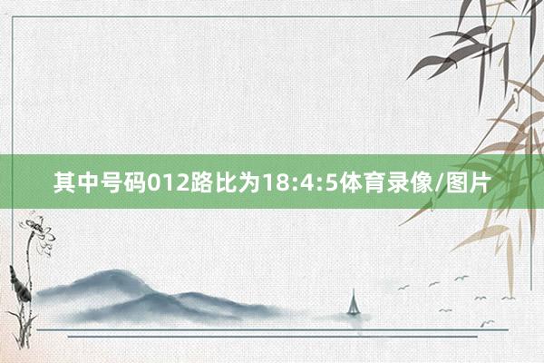 其中号码012路比为18:4:5体育录像/图片