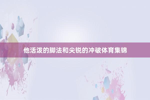 他活泼的脚法和尖锐的冲破体育集锦