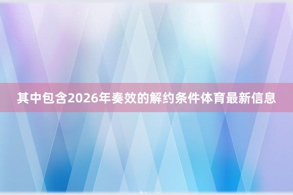 其中包含2026年奏效的解约条件体育最新信息