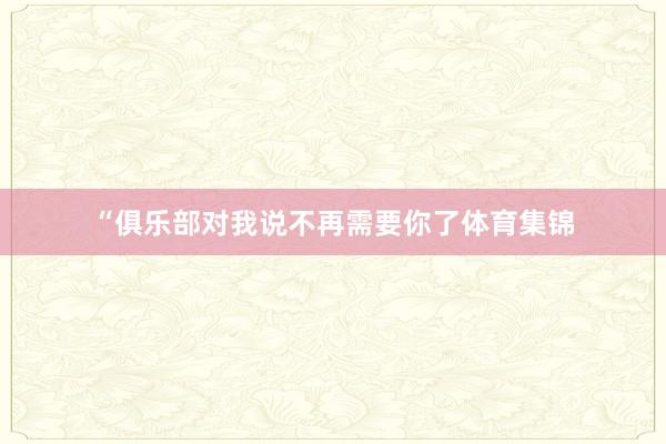 “俱乐部对我说不再需要你了体育集锦