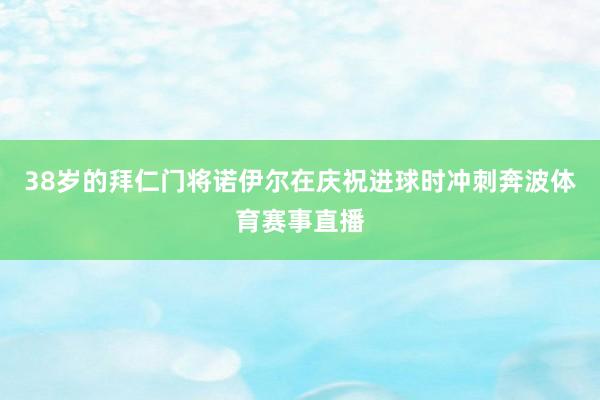 38岁的拜仁门将诺伊尔在庆祝进球时冲刺奔波体育赛事直播