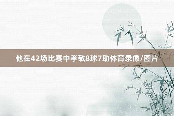 他在42场比赛中孝敬8球7助体育录像/图片