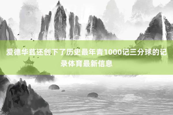 爱德华兹还创下了历史最年青1000记三分球的记录体育最新信息
