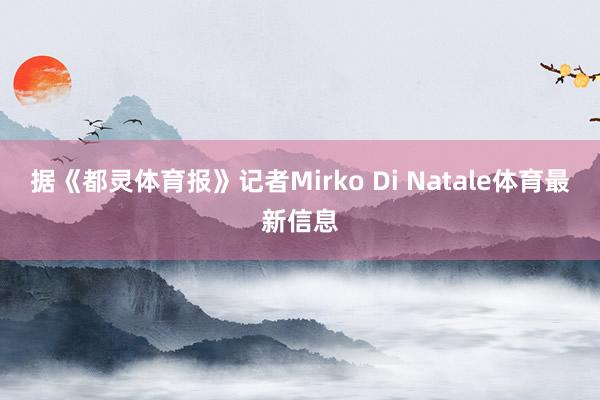 据《都灵体育报》记者Mirko Di Natale体育最新信息