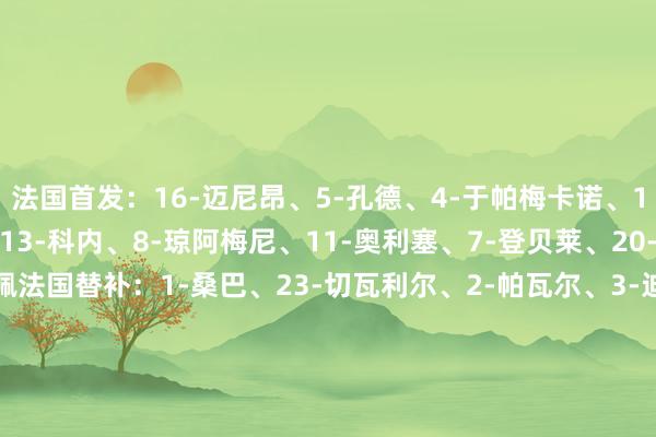 法国首发:16-迈尼昂、5-孔德、4-于帕梅卡诺、17-萨利巴、22-特奥、13-科内、8-琼阿梅尼、11-奥利塞、7-登贝莱、20-巴尔科拉、10-姆巴佩法国替补:1-桑巴、23-切瓦利尔、2-帕瓦尔、3-迪涅、6-卡马文加、9-杜埃、12-穆阿尼、14-拉比奥特、15-科纳特、18-埃梅里、19-贡多皆、21-克劳斯克罗地亚首发:1-利瓦科维奇、4-格瓦迪奥尔、6-苏塔洛、5-卡莱塔、2-斯坦