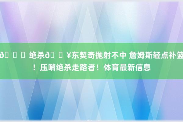👑绝杀💥东契奇抛射不中 詹姆斯轻点补篮！压哨绝杀走路者！体育最新信息