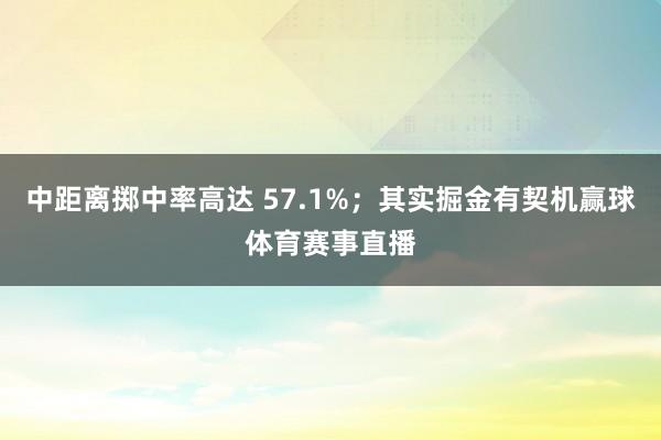 中距离掷中率高达 57.1%;其实掘金有契机赢球体育赛事直播