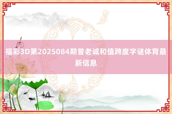 福彩3D第2025084期曾老诚和值跨度字谜体育最新信息