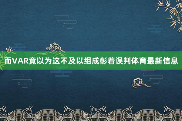 而VAR竟以为这不及以组成彰着误判体育最新信息