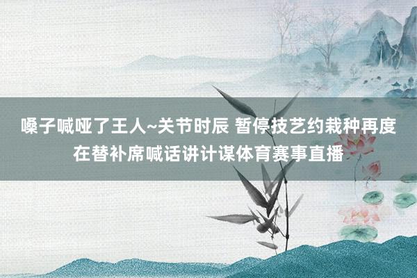 嗓子喊哑了王人~关节时辰 暂停技艺约栽种再度在替补席喊话讲计谋体育赛事直播
