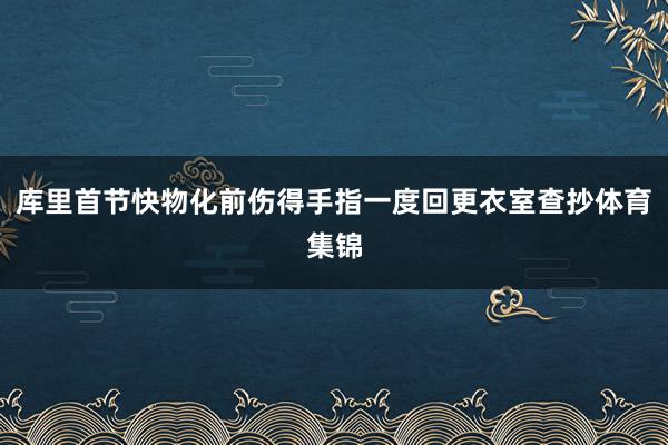 库里首节快物化前伤得手指一度回更衣室查抄体育集锦