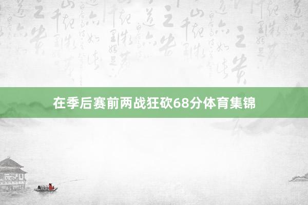 在季后赛前两战狂砍68分体育集锦