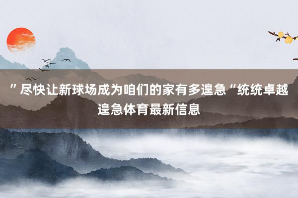”尽快让新球场成为咱们的家有多遑急“统统卓越遑急体育最新信息