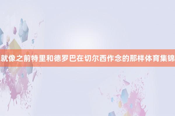 就像之前特里和德罗巴在切尔西作念的那样体育集锦