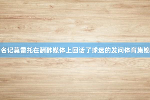 名记莫雷托在酬酢媒体上回话了球迷的发问体育集锦