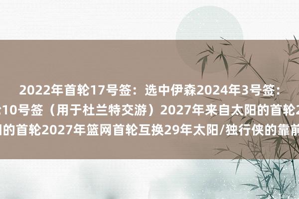 2022年首轮17号签：选中伊森2024年3号签：选中谢泼德2025年首轮10号签（用于杜兰特交游）2027年来自太阳的首轮2027年篮网首轮互换29年太阳/独行侠的靠前首轮    体育集锦