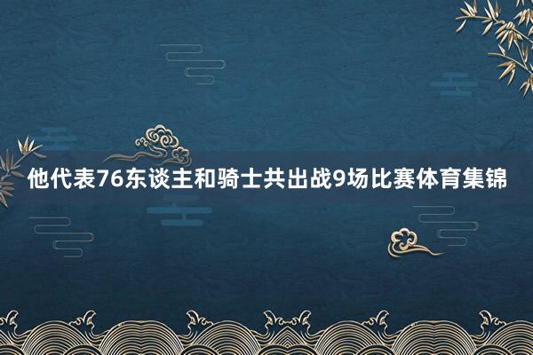 他代表76东谈主和骑士共出战9场比赛体育集锦