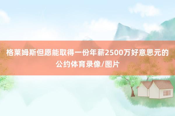格莱姆斯但愿能取得一份年薪2500万好意思元的公约体育录像/图片