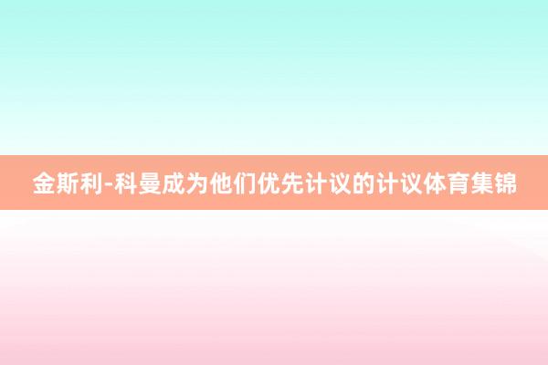 金斯利-科曼成为他们优先计议的计议体育集锦