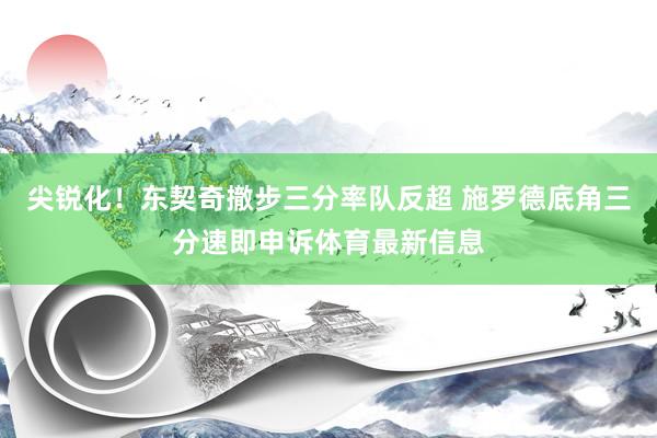 尖锐化！东契奇撤步三分率队反超 施罗德底角三分速即申诉体育最新信息