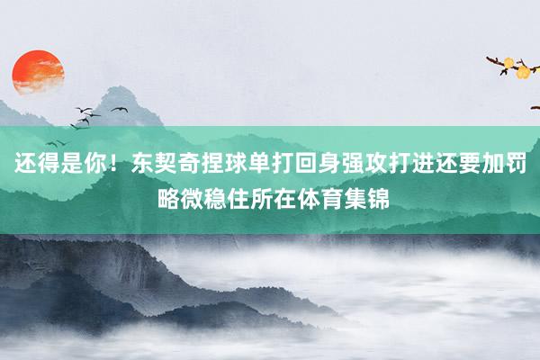 还得是你！东契奇捏球单打回身强攻打进还要加罚 略微稳住所在体育集锦