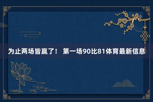 为止两场皆赢了！ 第一场90比81体育最新信息