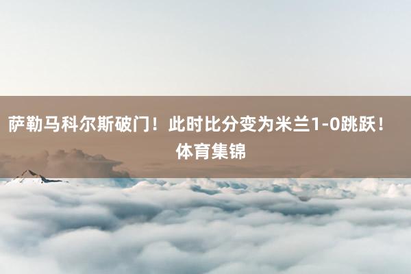 萨勒马科尔斯破门！此时比分变为米兰1-0跳跃！    体育集锦