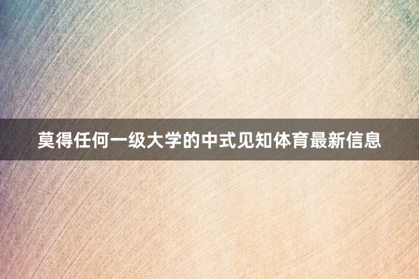 莫得任何一级大学的中式见知体育最新信息